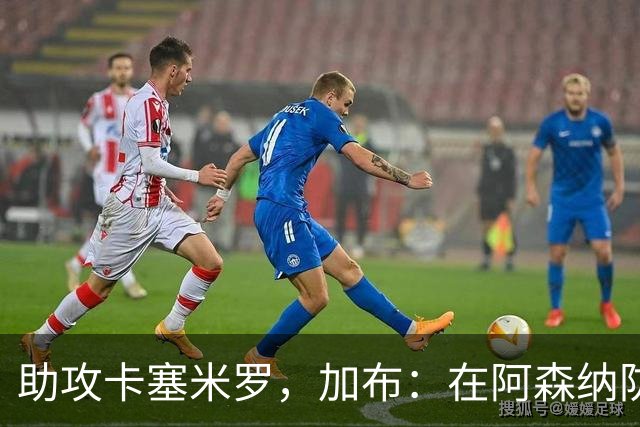 助攻卡塞米罗，加布：在阿森纳防线压得很靠前，经常练习这种传球