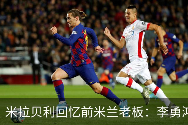 米拉贝利回忆前米兰老板：李勇鸿的身份至今仍是未解之谜