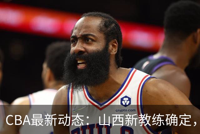 CBA最新动态：山西新教练确定，胡明轩膝伤未愈，刘晓宇重返北控担任助教